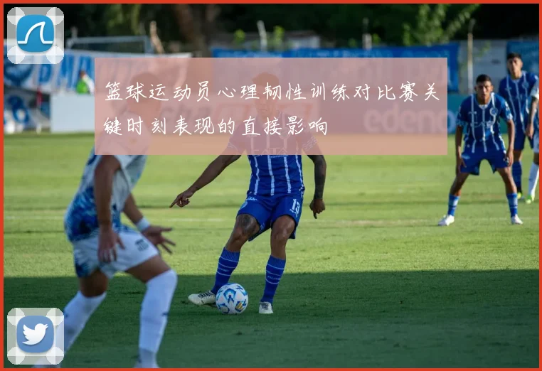 篮球运动员心理韧性训练对比赛关键时刻表现的直接影响