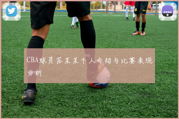 CBA球员苏某某个人介绍与比赛表现分析