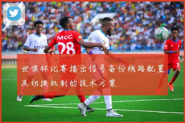 世俱杯比赛播出信号备份线路配置及切换机制的技术方案