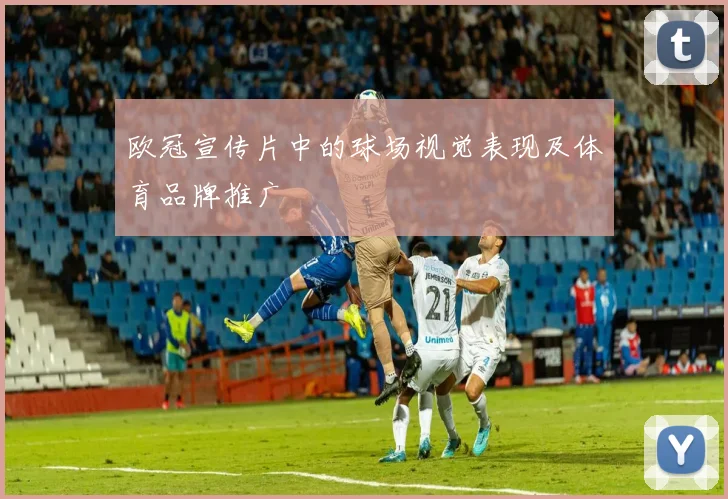 欧冠宣传片中的球场视觉表现及体育品牌推广