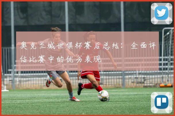 奥克兰城世俱杯赛后总结：全面评估比赛中的优劣表现