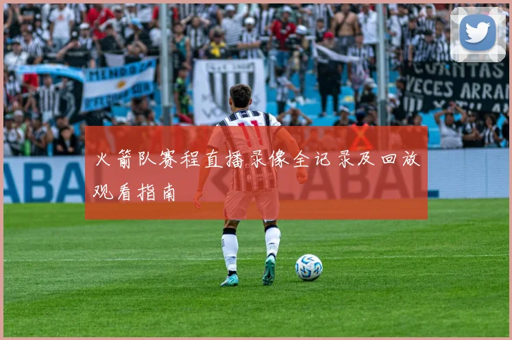 火箭队赛程直播录像全记录及回放观看指南