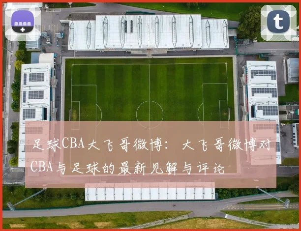 足球CBA大飞哥微博：大飞哥微博对CBA与足球的最新见解与评论