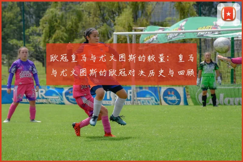 欧冠皇马与尤文图斯的较量：皇马与尤文图斯的欧冠对决历史与回顾