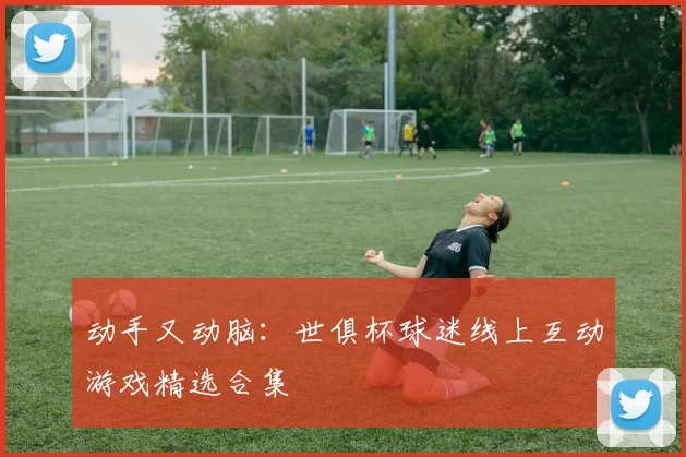 动手又动脑：世俱杯球迷线上互动游戏精选合集
