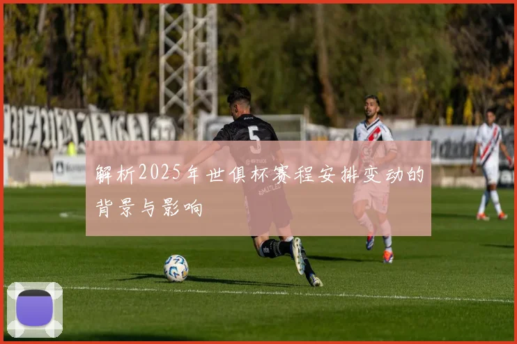 解析2025年世俱杯赛程安排变动的背景与影响