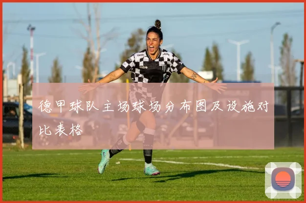 德甲球队主场球场分布图及设施对比表格