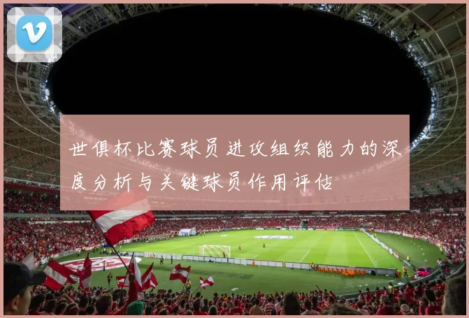 世俱杯比赛球员进攻组织能力的深度分析与关键球员作用评估