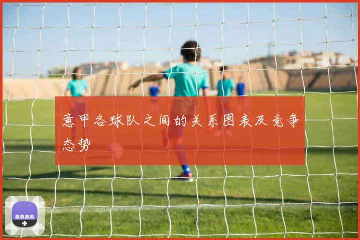 意甲各球队之间的关系图表及竞争态势
