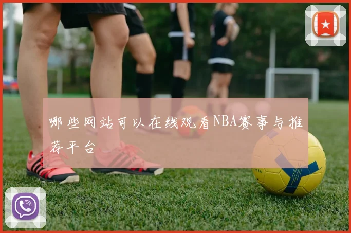 哪些网站可以在线观看NBA赛事与推荐平台