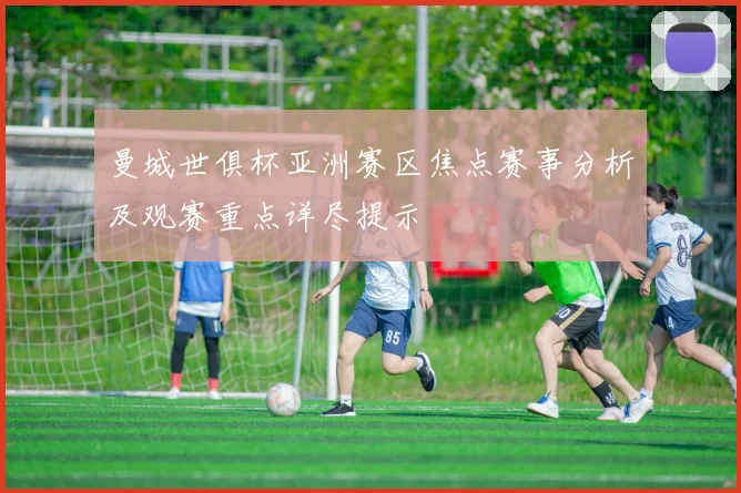 曼城世俱杯亚洲赛区焦点赛事分析及观赛重点详尽提示