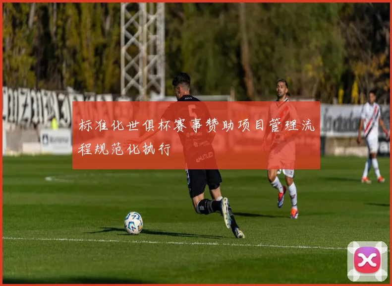标准化世俱杯赛事赞助项目管理流程规范化执行