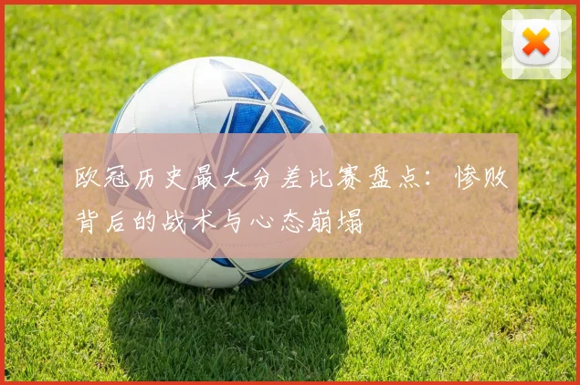 欧冠历史最大分差比赛盘点：惨败背后的战术与心态崩塌