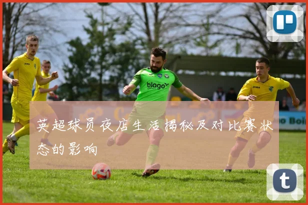 英超球员夜店生活揭秘及对比赛状态的影响